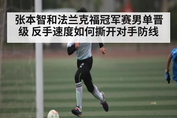 张本智和法兰克福冠军赛男单晋级 反手速度如何撕开对手防线（kaiyun）