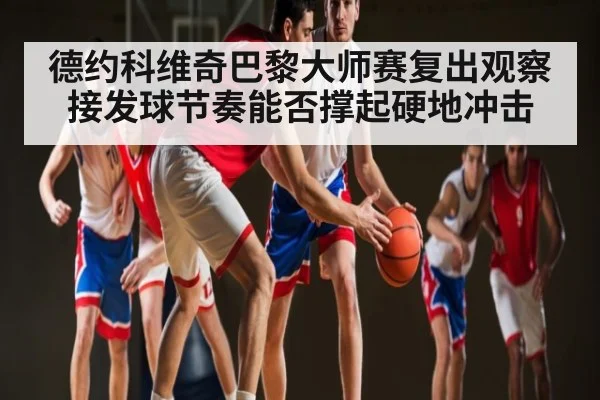 德约科维奇巴黎大师赛复出观察接发球节奏能否撑起硬地冲击 - kaiyun